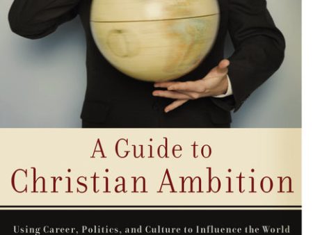 A Guide to Christian Ambition: Using Career, Politics, and Culture to Influence the World Online now