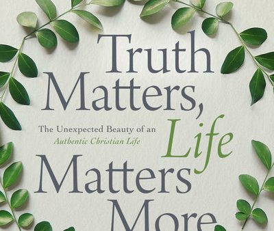 Truth Matters, Life Matters More: The Unexpected Beauty of an Authentic Christian Life Online